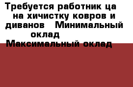 Требуется работник(ца)  на хичистку ковров и диванов › Минимальный оклад ­ 20 000 › Максимальный оклад ­ 50 000 › Возраст от ­ 23 › Возраст до ­ 55 - Саратовская обл., Саратов г. Работа » Вакансии   